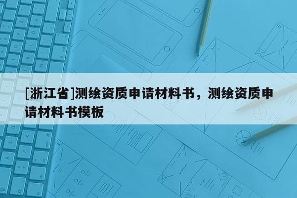 [浙江省]測繪資質(zhì)申請材料書，測繪資質(zhì)申請材料書模板