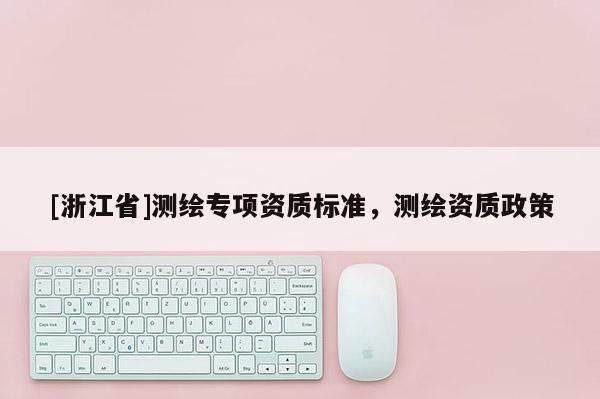 [浙江省]測繪專項資質標準，測繪資質政策