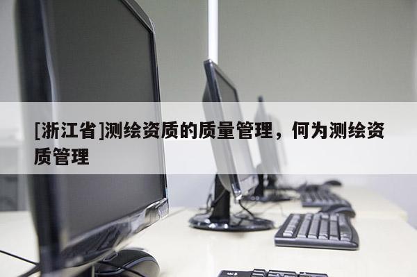 [浙江省]測(cè)繪資質(zhì)的質(zhì)量管理，何為測(cè)繪資質(zhì)管理