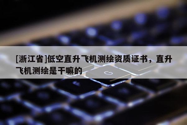 [浙江省]低空直升飛機(jī)測(cè)繪資質(zhì)證書(shū)，直升飛機(jī)測(cè)繪是干嘛的