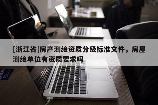 [浙江省]房產(chǎn)測繪資質(zhì)分級標(biāo)準(zhǔn)文件，房屋測繪單位有資質(zhì)要求嗎