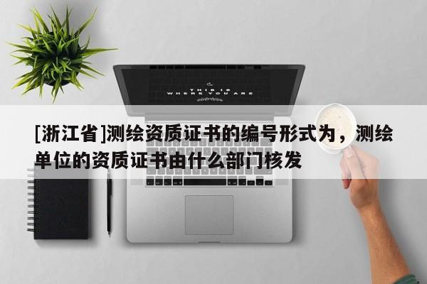 [浙江省]測繪資質(zhì)證書的編號形式為，測繪單位的資質(zhì)證書由什么部門核發(fā)