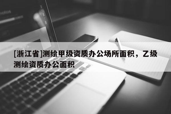 [浙江省]測(cè)繪甲級(jí)資質(zhì)辦公場(chǎng)所面積，乙級(jí)測(cè)繪資質(zhì)辦公面積