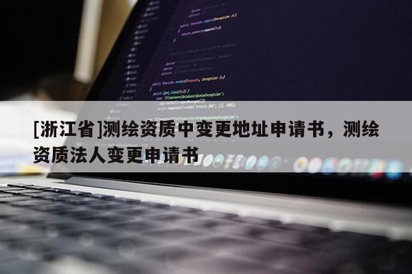 [浙江省]測繪資質(zhì)中變更地址申請書，測繪資質(zhì)法人變更申請書