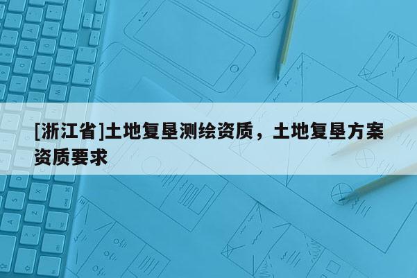 [浙江省]土地復墾測繪資質，土地復墾方案資質要求