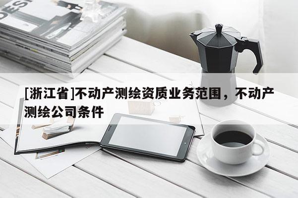 [浙江省]不動產(chǎn)測繪資質(zhì)業(yè)務(wù)范圍，不動產(chǎn)測繪公司條件