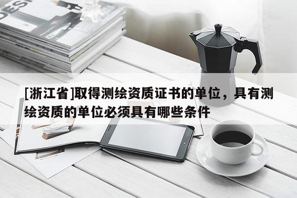 [浙江省]取得測繪資質證書的單位，具有測繪資質的單位必須具有哪些條件