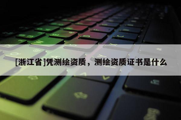 [浙江省]憑測繪資質(zhì)，測繪資質(zhì)證書是什么