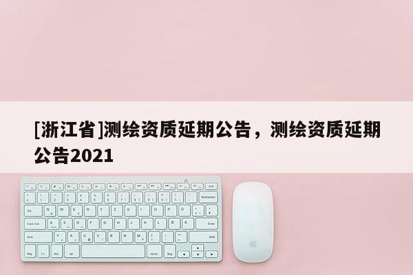 [浙江省]測繪資質延期公告，測繪資質延期公告2021