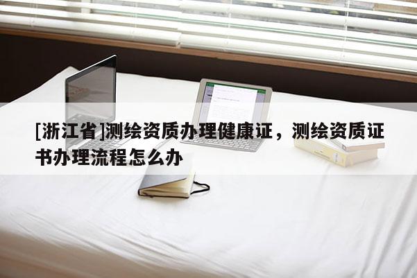 [浙江省]測繪資質辦理健康證，測繪資質證書辦理流程怎么辦