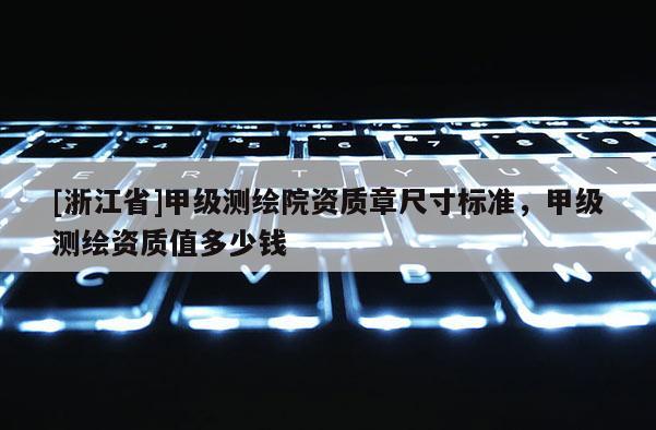 [浙江省]甲級測繪院資質章尺寸標準，甲級測繪資質值多少錢