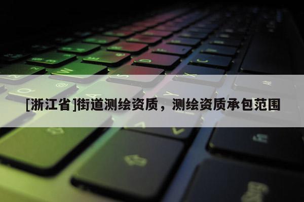 [浙江省]街道測繪資質(zhì)，測繪資質(zhì)承包范圍