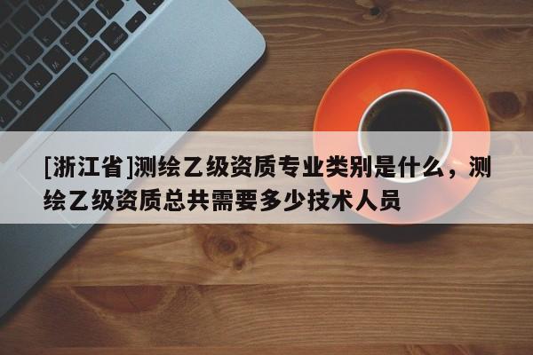 [浙江省]測繪乙級資質(zhì)專業(yè)類別是什么，測繪乙級資質(zhì)總共需要多少技術(shù)人員