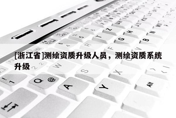 [浙江省]測繪資質升級人員，測繪資質系統升級