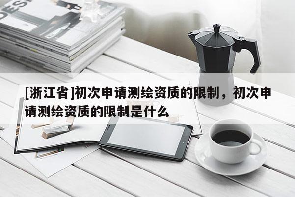 [浙江省]初次申請測繪資質(zhì)的限制，初次申請測繪資質(zhì)的限制是什么