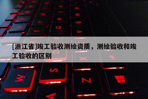 [浙江省]竣工驗收測繪資質，測繪驗收和竣工驗收的區別