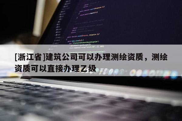 [浙江省]建筑公司可以辦理測(cè)繪資質(zhì)，測(cè)繪資質(zhì)可以直接辦理乙級(jí)