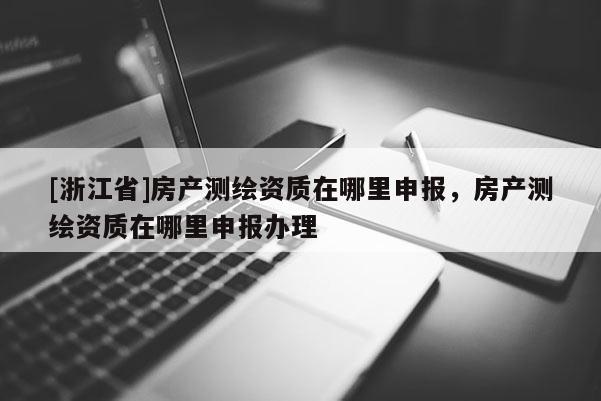 [浙江省]房產(chǎn)測(cè)繪資質(zhì)在哪里申報(bào)，房產(chǎn)測(cè)繪資質(zhì)在哪里申報(bào)辦理