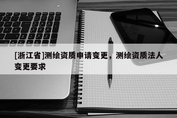 [浙江省]測(cè)繪資質(zhì)申請(qǐng)變更，測(cè)繪資質(zhì)法人變更要求