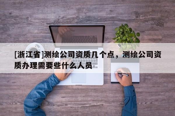 [浙江省]測(cè)繪公司資質(zhì)幾個(gè)點(diǎn)，測(cè)繪公司資質(zhì)辦理需要些什么人員