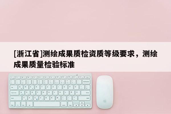 [浙江省]測繪成果質檢資質等級要求，測繪成果質量檢驗標準