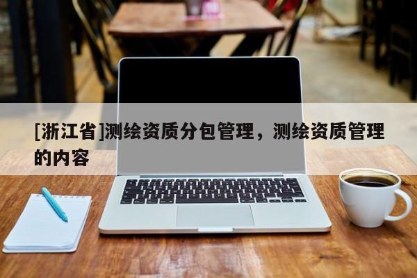 [浙江省]測繪資質分包管理，測繪資質管理的內容