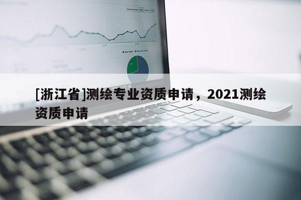 [浙江省]測(cè)繪專業(yè)資質(zhì)申請(qǐng)，2021測(cè)繪資質(zhì)申請(qǐng)