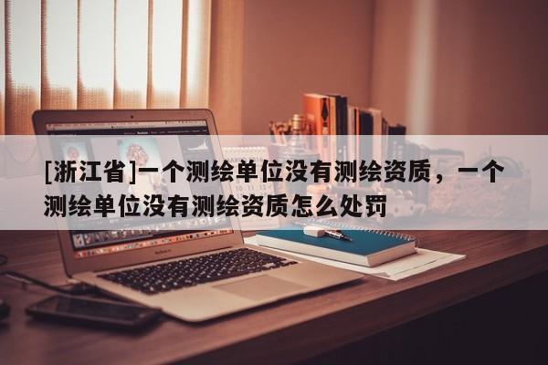 [浙江省]一個測繪單位沒有測繪資質，一個測繪單位沒有測繪資質怎么處罰