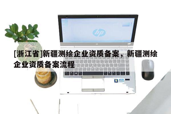 [浙江省]新疆測繪企業資質備案，新疆測繪企業資質備案流程