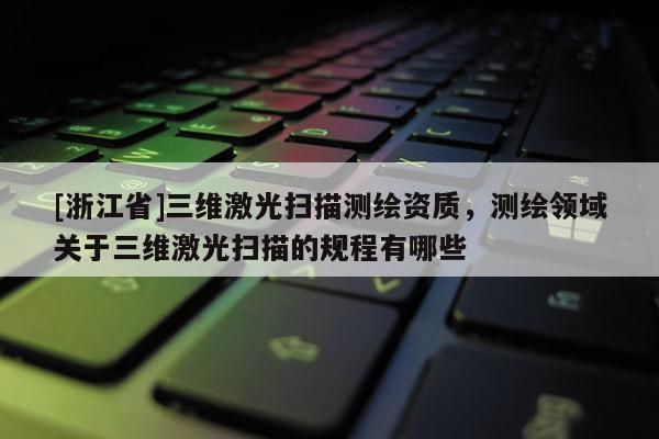 [浙江省]三維激光掃描測繪資質，測繪領域關于三維激光掃描的規程有哪些