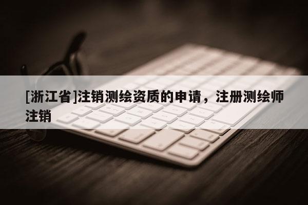 [浙江省]注銷測(cè)繪資質(zhì)的申請(qǐng)，注冊(cè)測(cè)繪師注銷