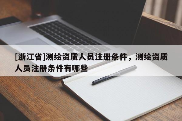 [浙江省]測繪資質人員注冊條件，測繪資質人員注冊條件有哪些