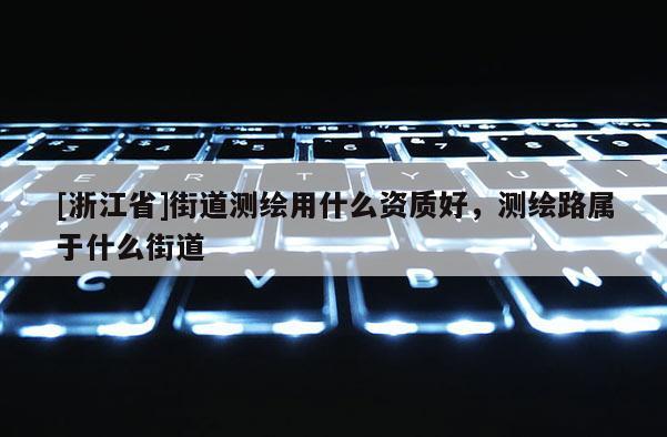 [浙江省]街道測繪用什么資質好，測繪路屬于什么街道