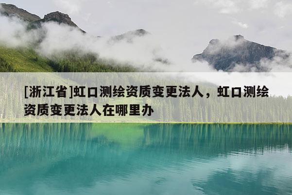 [浙江省]虹口測繪資質變更法人，虹口測繪資質變更法人在哪里辦