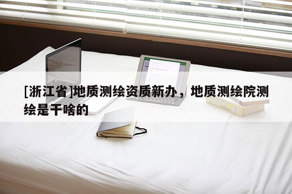 [浙江省]地質測繪資質新辦，地質測繪院測繪是干啥的