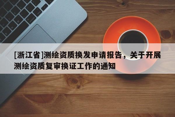 [浙江省]測(cè)繪資質(zhì)換發(fā)申請(qǐng)報(bào)告，關(guān)于開(kāi)展測(cè)繪資質(zhì)復(fù)審換證工作的通知