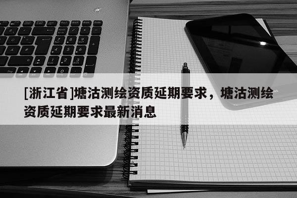 [浙江省]塘沽測繪資質延期要求，塘沽測繪資質延期要求最新消息