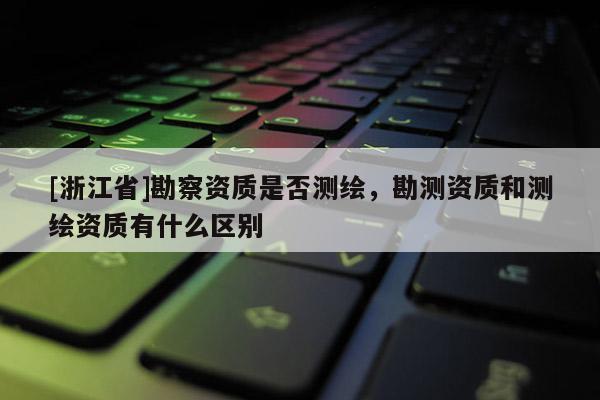 [浙江省]勘察資質是否測繪，勘測資質和測繪資質有什么區別