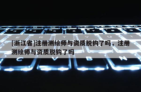 [浙江省]注冊測繪師與資質脫鉤了嗎，注冊測繪師與資質脫鉤了嗎