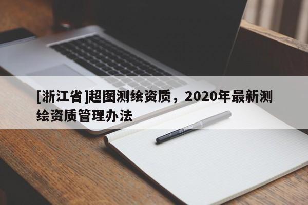 [浙江省]超圖測(cè)繪資質(zhì)，2020年最新測(cè)繪資質(zhì)管理辦法