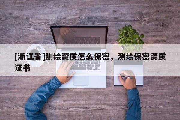 [浙江省]測繪資質(zhì)怎么保密，測繪保密資質(zhì)證書