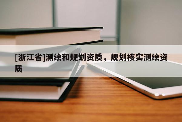 [浙江省]測(cè)繪和規(guī)劃資質(zhì)，規(guī)劃核實(shí)測(cè)繪資質(zhì)