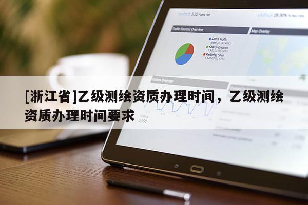 [浙江省]乙級(jí)測(cè)繪資質(zhì)辦理時(shí)間，乙級(jí)測(cè)繪資質(zhì)辦理時(shí)間要求