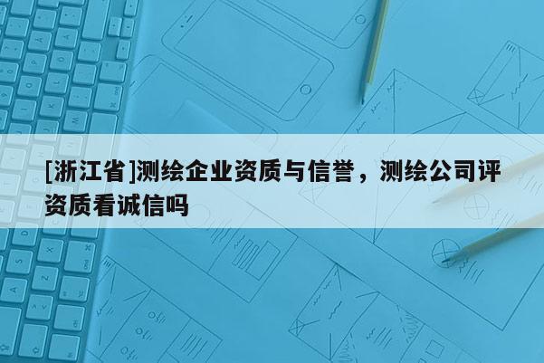 [浙江省]測繪企業資質與信譽，測繪公司評資質看誠信嗎