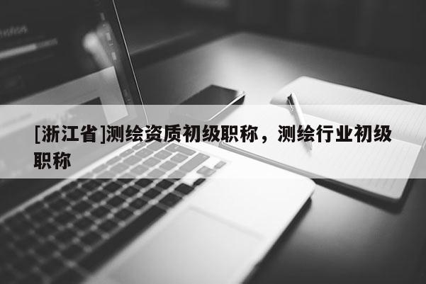 [浙江省]測繪資質初級職稱，測繪行業初級職稱