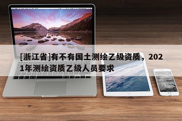 [浙江省]有不有國土測繪乙級資質，2021年測繪資質乙級人員要求