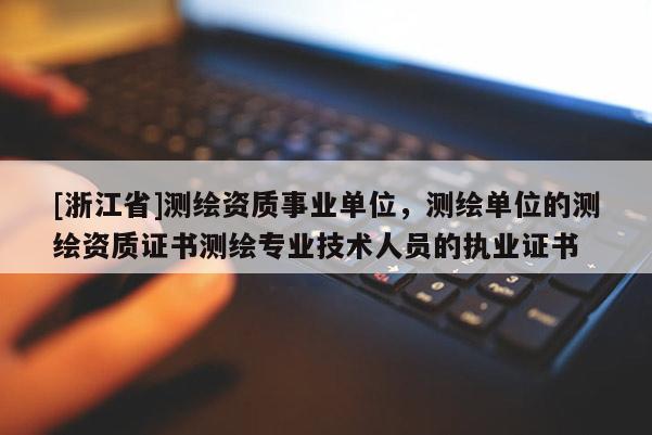[浙江省]測繪資質(zhì)事業(yè)單位，測繪單位的測繪資質(zhì)證書測繪專業(yè)技術(shù)人員的執(zhí)業(yè)證書