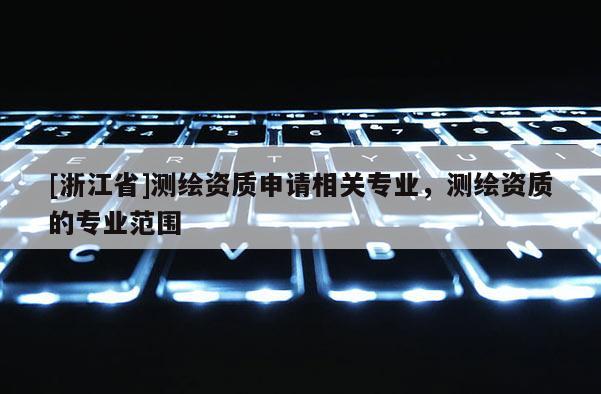 [浙江省]測繪資質申請相關專業，測繪資質的專業范圍