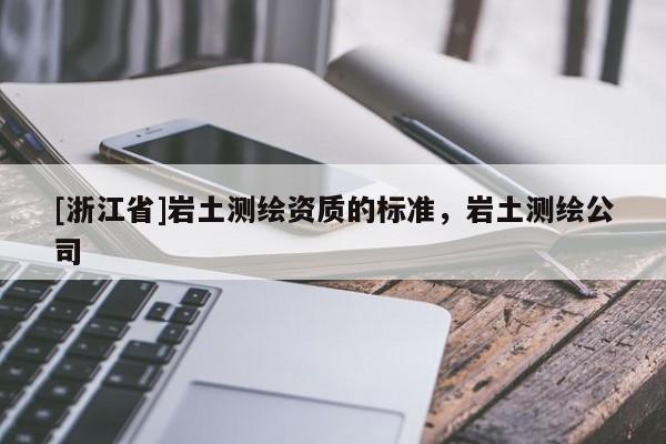[浙江省]巖土測繪資質的標準，巖土測繪公司