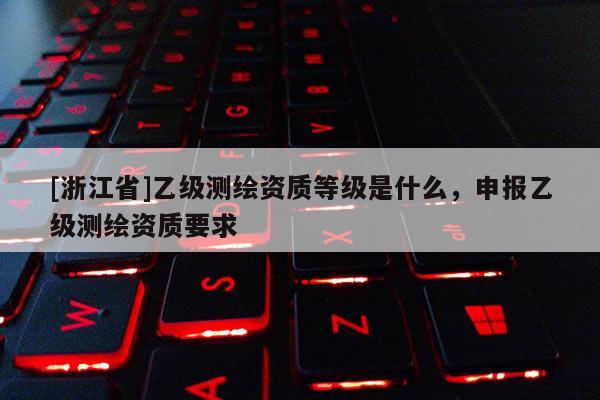 [浙江省]乙級測繪資質等級是什么，申報乙級測繪資質要求